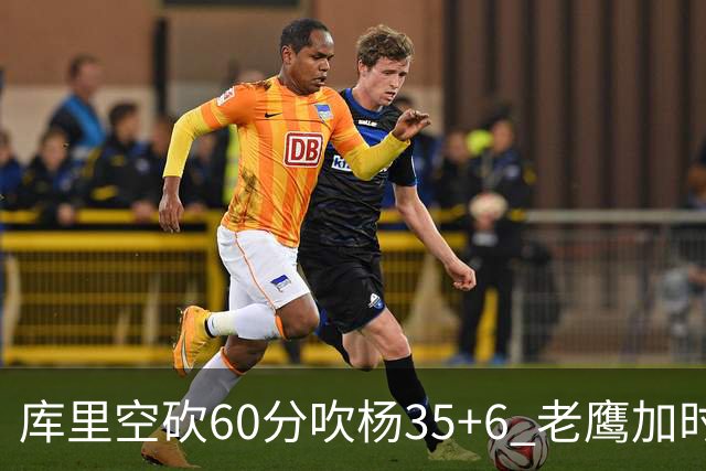 库里空砍60分吹杨35+6 老鹰加时险胜勇士4连胜